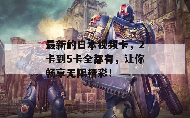 最新的日本视频卡，2卡到5卡全都有，让你畅享无限精彩！