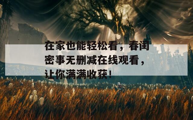 在家也能轻松看，春闺密事无删减在线观看，让你满满收获！