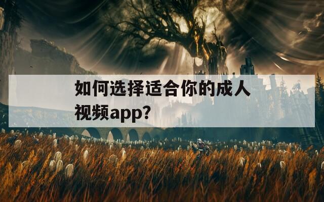 如何选择适合你的成人视频app？