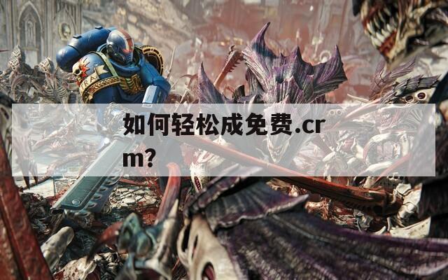 如何轻松成免费.crm？