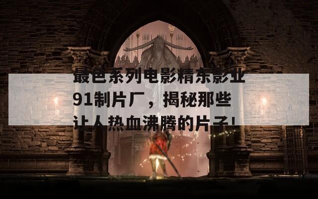 最色系列电影精东影业91制片厂，揭秘那些让人热血沸腾的片子！