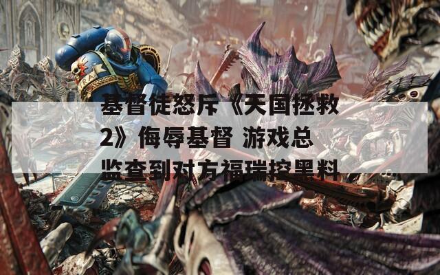 基督徒怒斥《天国拯救2》侮辱基督 游戏总监查到对方福瑞控黑料