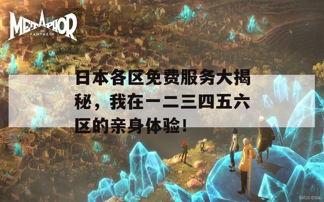 日本各区免费服务大揭秘，我在一二三四五六区的亲身体验！