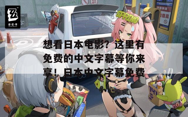 想看日本电影？这里有免费的中文字幕等你来享！日本中文字幕免费
