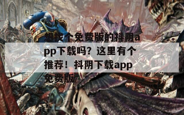 想找个免费版的抖阴app下载吗？这里有个推荐！抖阴下载app免费版