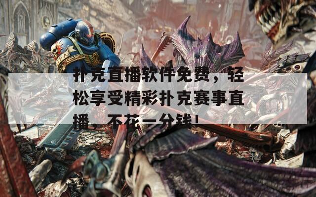 扑克直播软件免费，轻松享受精彩扑克赛事直播，不花一分钱！