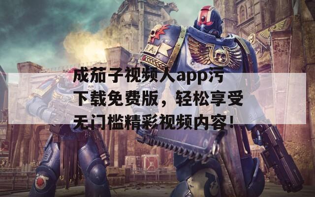 成茄子视频人app污下载免费版，轻松享受无门槛精彩视频内容！