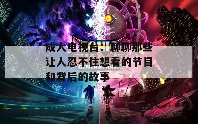 成人电视台：聊聊那些让人忍不住想看的节目和背后的故事
