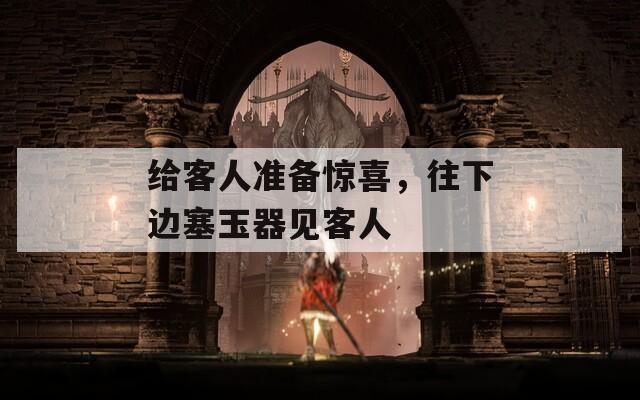 给客人准备惊喜，往下边塞玉器见客人