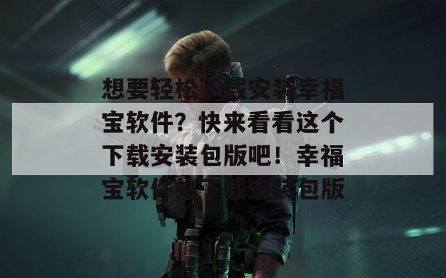 想要轻松下载安装幸福宝软件？快来看看这个下载安装包版吧！幸福宝软件站下载安装包版