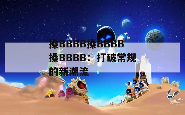搡BBBB搡BBBB搡BBBB：打破常规的新潮流