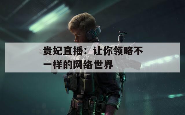 贵妃直播：让你领略不一样的网络世界