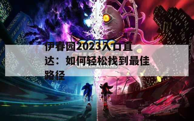 伊春园2023入口直达：如何轻松找到最佳路径