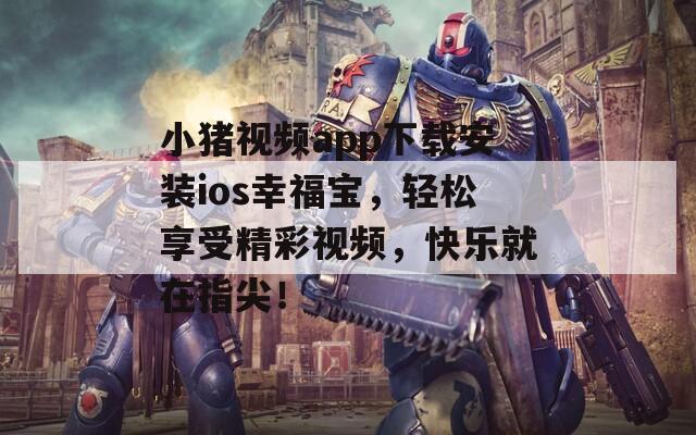 小猪视频app下载安装ios幸福宝，轻松享受精彩视频，快乐就在指尖！