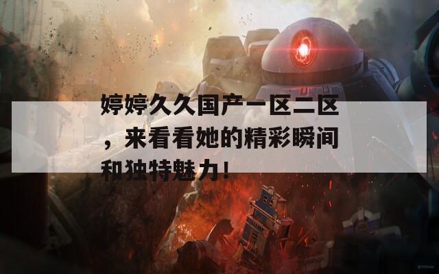 婷婷久久国产一区二区，来看看她的精彩瞬间和独特魅力！