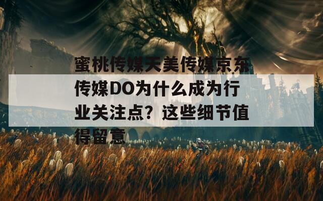 蜜桃传媒天美传媒京东传媒DO为什么成为行业关注点？这些细节值得留意