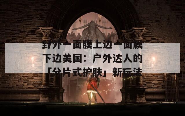 野外一面膜上边一面膜下边美国：户外达人的「分片式护肤」新玩法
