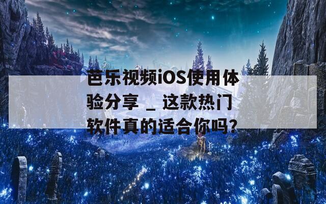 芭乐视频iOS使用体验分享 _ 这款热门软件真的适合你吗？
