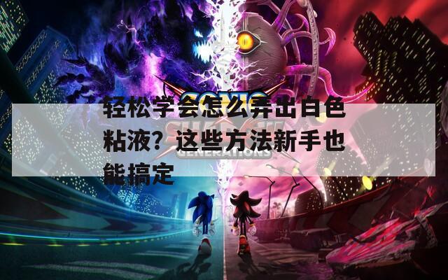 轻松学会怎么弄出白色粘液？这些方法新手也能搞定