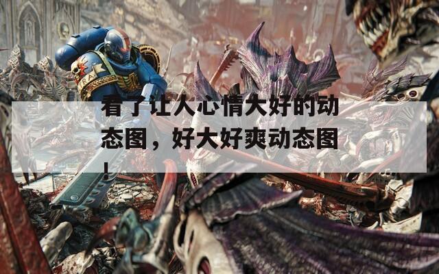 看了让人心情大好的动态图，好大好爽动态图！