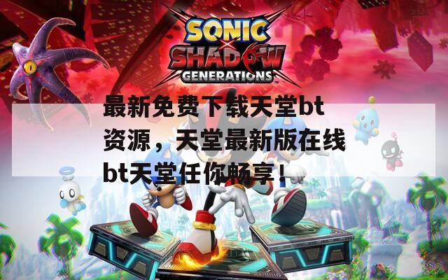 最新免费下载天堂bt资源，天堂最新版在线bt天堂任你畅享！