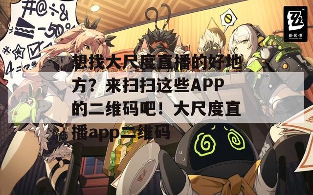 想找大尺度直播的好地方？来扫扫这些APP的二维码吧！大尺度直播app二维码