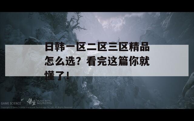 日韩一区二区三区精品怎么选？看完这篇你就懂了！