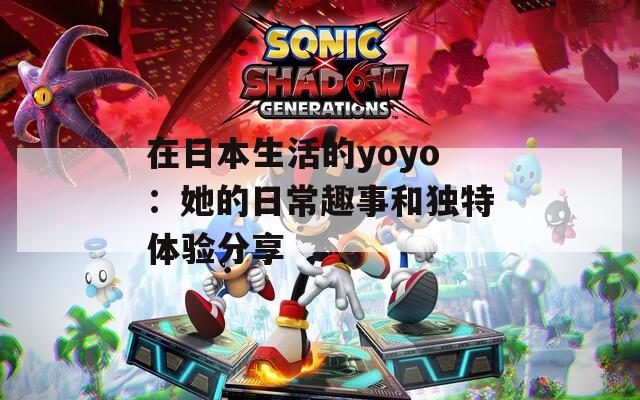 在日本生活的yoyo：她的日常趣事和独特体验分享