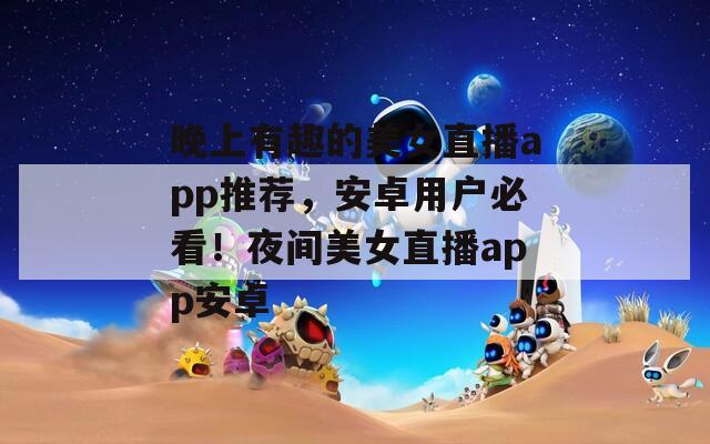 晚上有趣的美女直播app推荐，安卓用户必看！夜间美女直播app安卓
