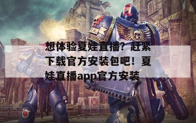 想体验夏娃直播？赶紧下载官方安装包吧！夏娃直播app官方安装