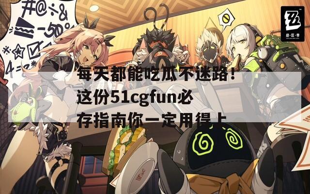 每天都能吃瓜不迷路！这份51cgfun必存指南你一定用得上
