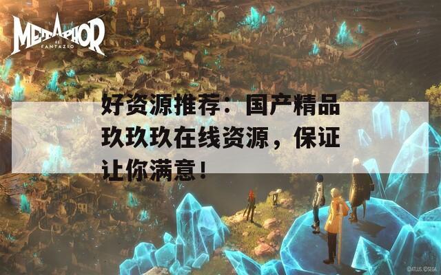 好资源推荐：国产精品玖玖玖在线资源，保证让你满意！