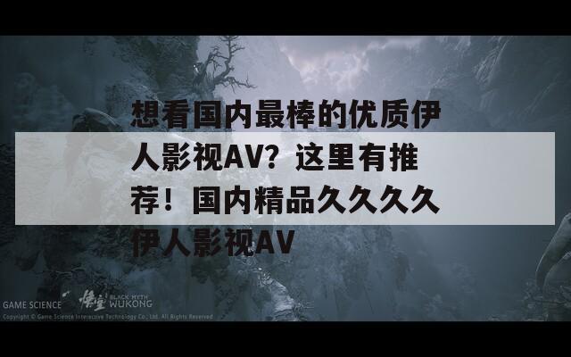 想看国内最棒的优质伊人影视AV？这里有推荐！国内精品久久久久伊人影视AV