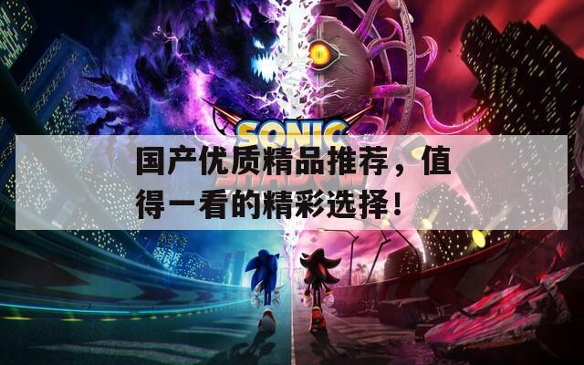 国产优质精品推荐，值得一看的精彩选择！