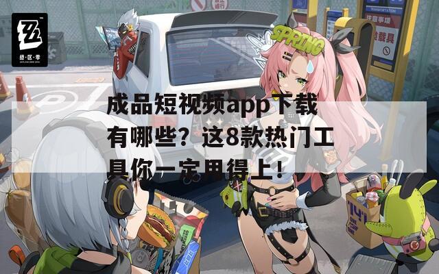 成品短视频app下载有哪些？这8款热门工具你一定用得上！