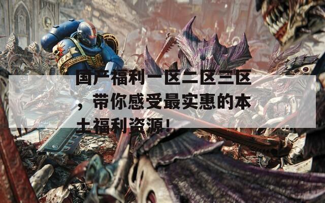 国产福利一区二区三区，带你感受最实惠的本土福利资源！
