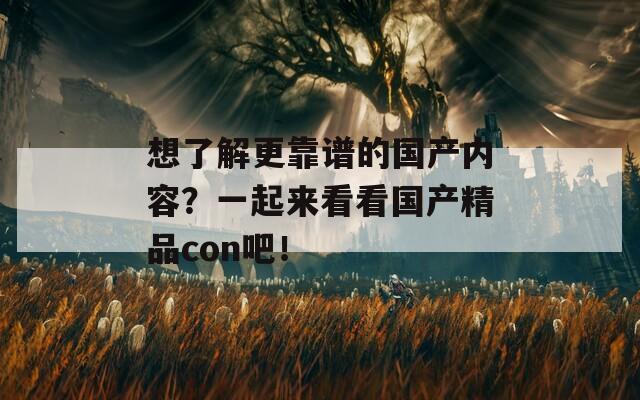 想了解更靠谱的国产内容？一起来看看国产精品con吧！