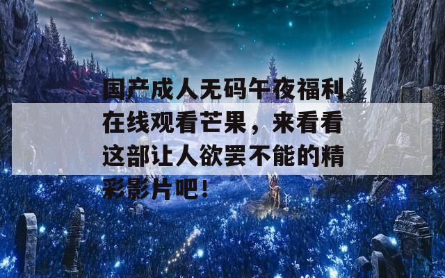 国产成人无码午夜福利在线观看芒果，来看看这部让人欲罢不能的精彩影片吧！