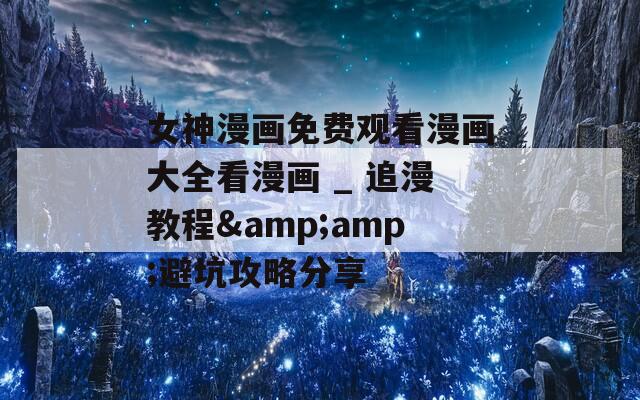 女神漫画免费观看漫画大全看漫画 _ 追漫教程&amp;避坑攻略分享