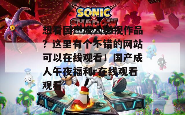 想看国产成人影视作品？这里有个不错的网站可以在线观看！国产成人午夜福利r在线观看观看