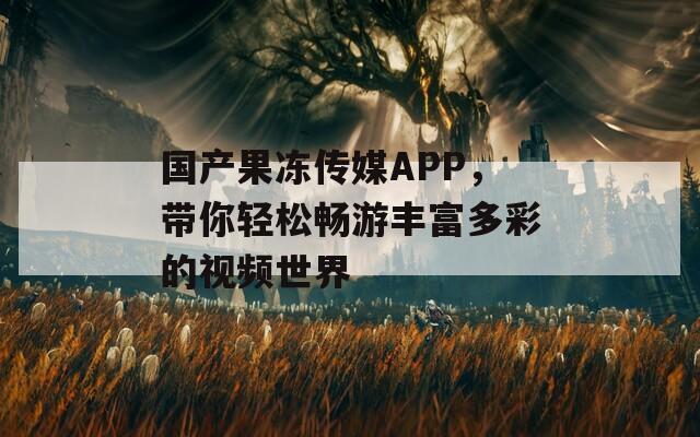 国产果冻传媒APP，带你轻松畅游丰富多彩的视频世界