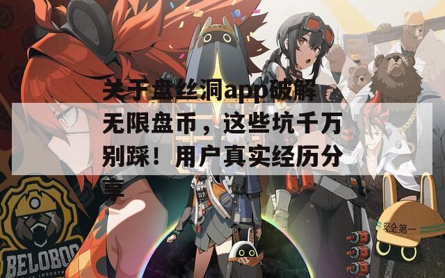 关于盘丝洞app破解无限盘币，这些坑千万别踩！用户真实经历分享