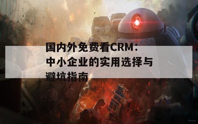 国内外免费看CRM：中小企业的实用选择与避坑指南