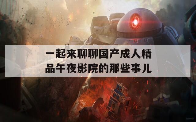 一起来聊聊国产成人精品午夜影院的那些事儿