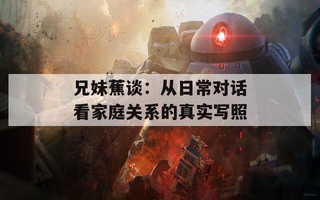 兄妹蕉谈：从日常对话看家庭关系的真实写照