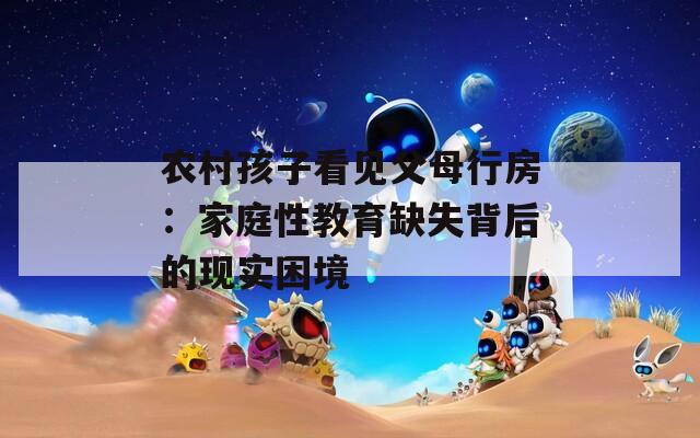 农村孩子看见父母行房：家庭性教育缺失背后的现实困境