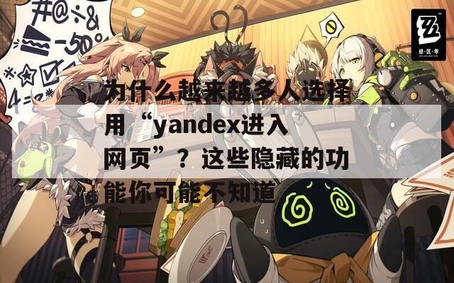 为什么越来越多人选择用“yandex进入网页”？这些隐藏的功能你可能不知道