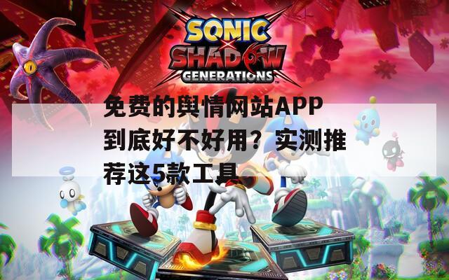 免费的舆情网站APP到底好不好用？实测推荐这5款工具