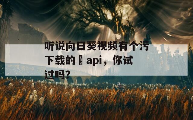 听说向日葵视频有个污下载的汅api，你试过吗？