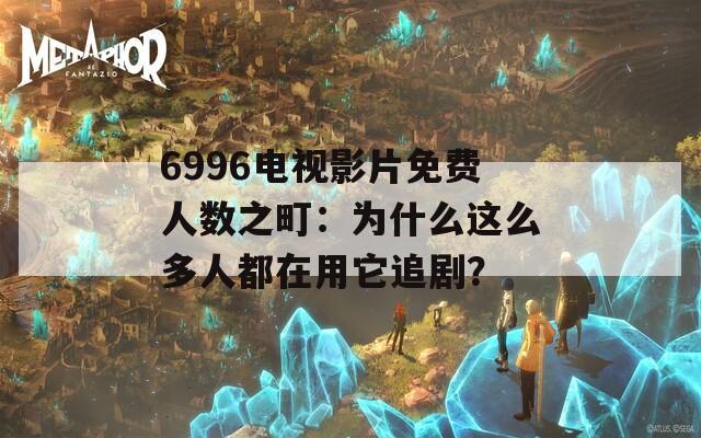 6996电视影片免费人数之町：为什么这么多人都在用它追剧？